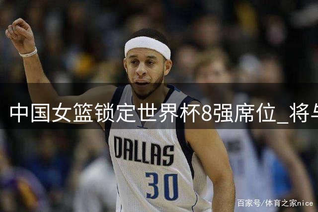 中国女篮锁定世界杯8强席位 将与意大利竞争D组次名