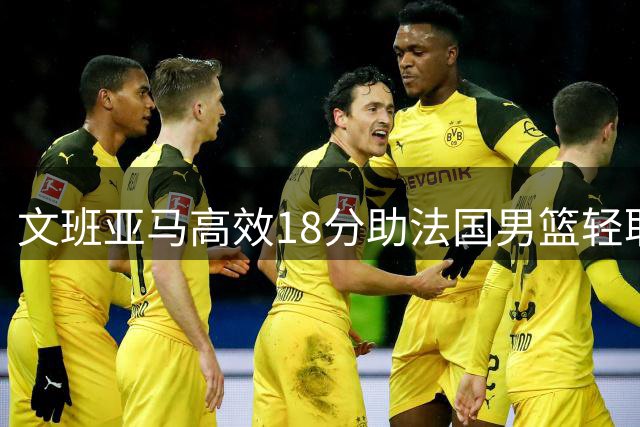 文班亚马高效18分助法国男篮轻取瑞典 7胜1负领跑小组