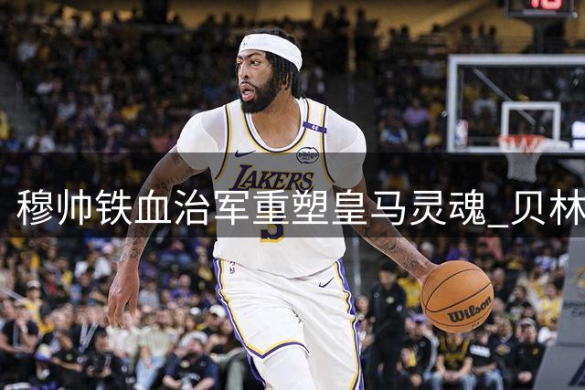 穆帅铁血治军重塑皇马灵魂 贝林厄姆战术地位飙升