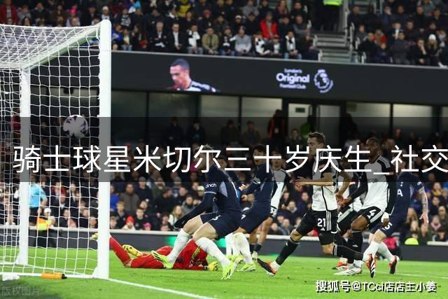骑士球星米切尔三十岁庆生 社交媒体分享生日派对温馨瞬间